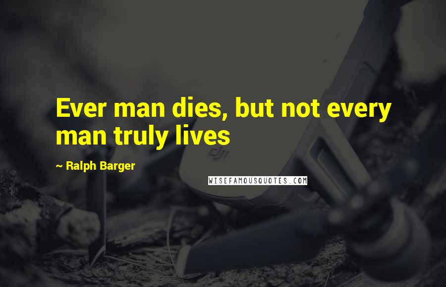 Ralph Barger Quotes: Ever man dies, but not every man truly lives