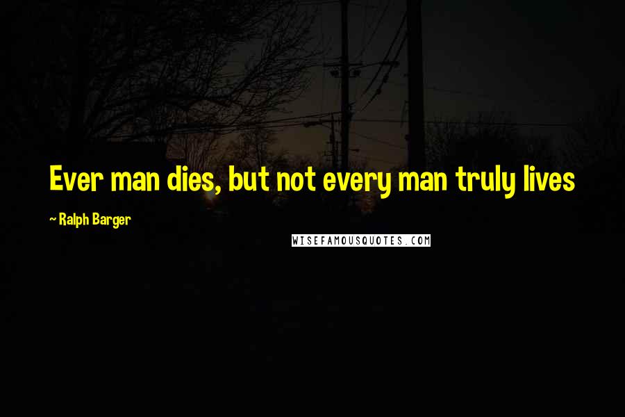 Ralph Barger Quotes: Ever man dies, but not every man truly lives