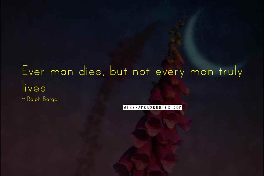 Ralph Barger Quotes: Ever man dies, but not every man truly lives