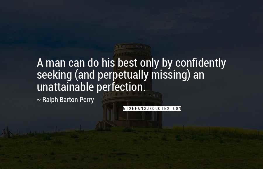 Ralph Barton Perry Quotes: A man can do his best only by confidently seeking (and perpetually missing) an unattainable perfection.