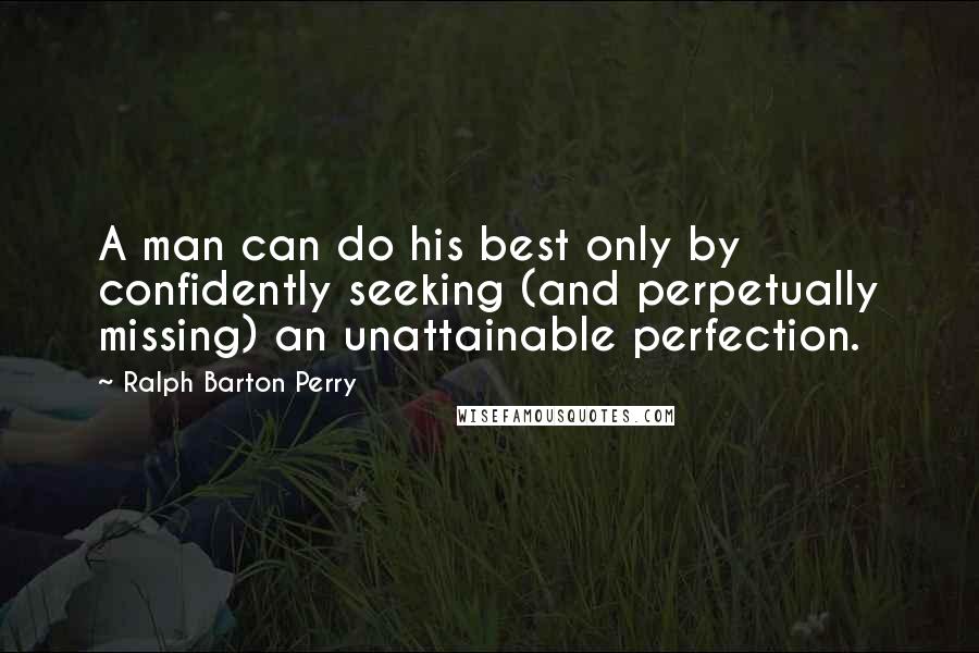 Ralph Barton Perry Quotes: A man can do his best only by confidently seeking (and perpetually missing) an unattainable perfection.