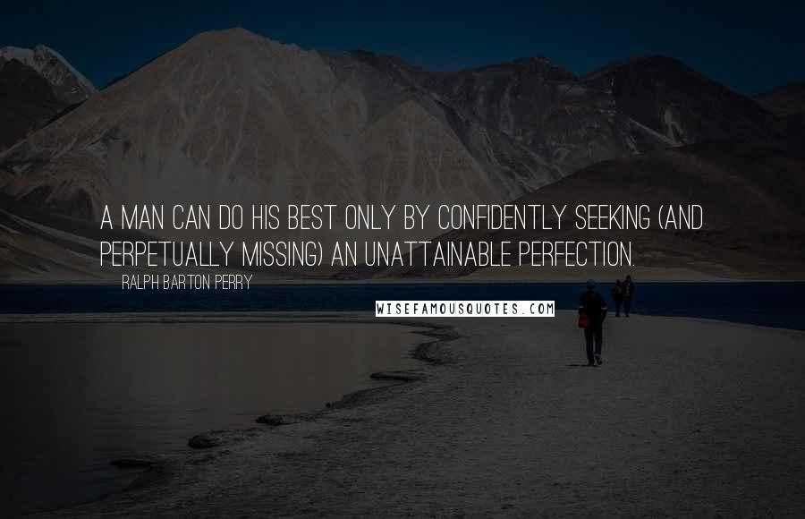 Ralph Barton Perry Quotes: A man can do his best only by confidently seeking (and perpetually missing) an unattainable perfection.