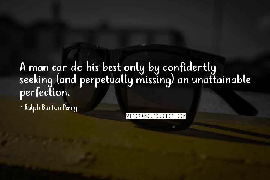Ralph Barton Perry Quotes: A man can do his best only by confidently seeking (and perpetually missing) an unattainable perfection.
