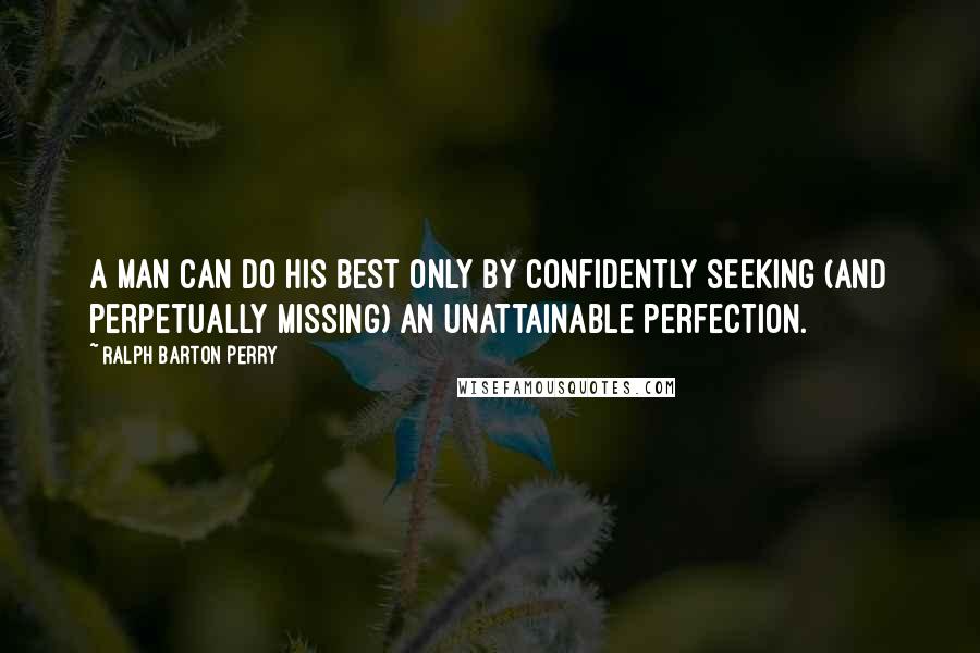 Ralph Barton Perry Quotes: A man can do his best only by confidently seeking (and perpetually missing) an unattainable perfection.