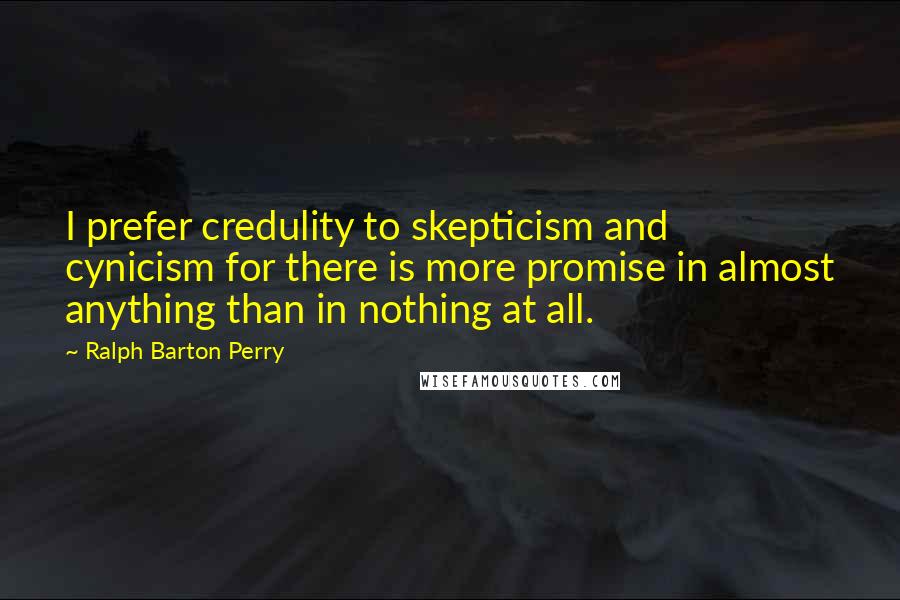Ralph Barton Perry Quotes: I prefer credulity to skepticism and cynicism for there is more promise in almost anything than in nothing at all.