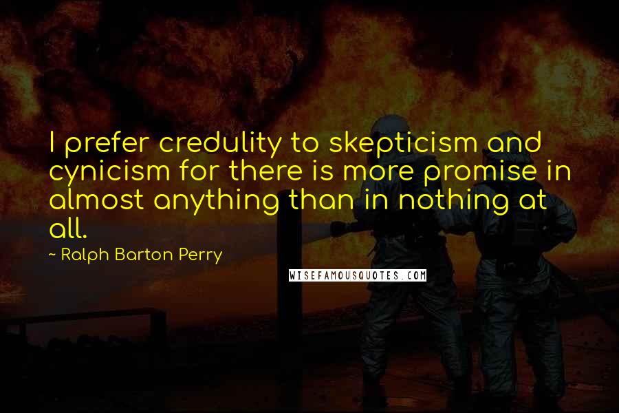 Ralph Barton Perry Quotes: I prefer credulity to skepticism and cynicism for there is more promise in almost anything than in nothing at all.