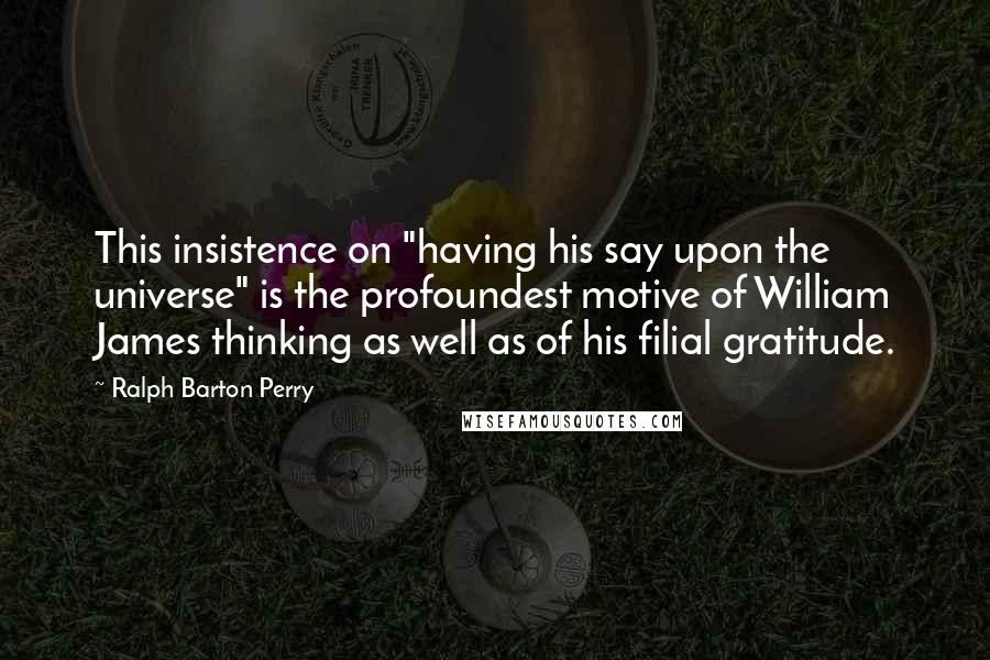 Ralph Barton Perry Quotes: This insistence on "having his say upon the universe" is the profoundest motive of William James thinking as well as of his filial gratitude.