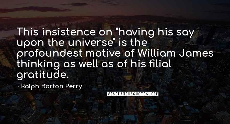 Ralph Barton Perry Quotes: This insistence on "having his say upon the universe" is the profoundest motive of William James thinking as well as of his filial gratitude.