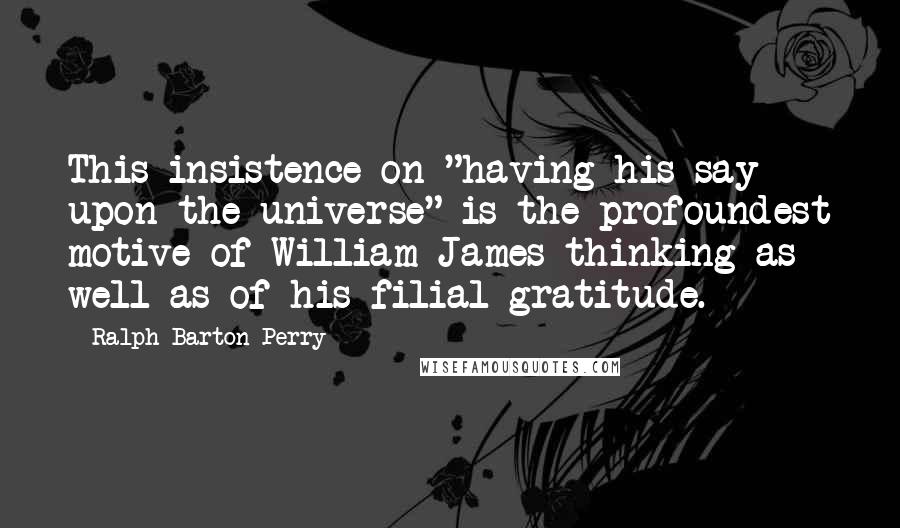 Ralph Barton Perry Quotes: This insistence on "having his say upon the universe" is the profoundest motive of William James thinking as well as of his filial gratitude.