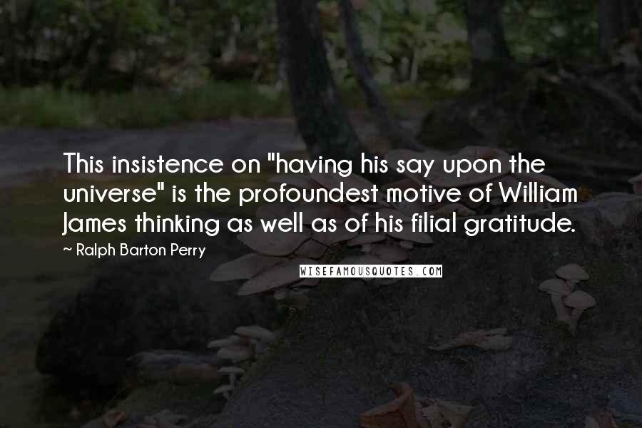 Ralph Barton Perry Quotes: This insistence on "having his say upon the universe" is the profoundest motive of William James thinking as well as of his filial gratitude.