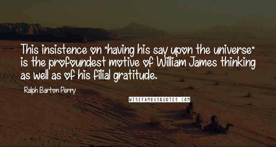 Ralph Barton Perry Quotes: This insistence on "having his say upon the universe" is the profoundest motive of William James thinking as well as of his filial gratitude.