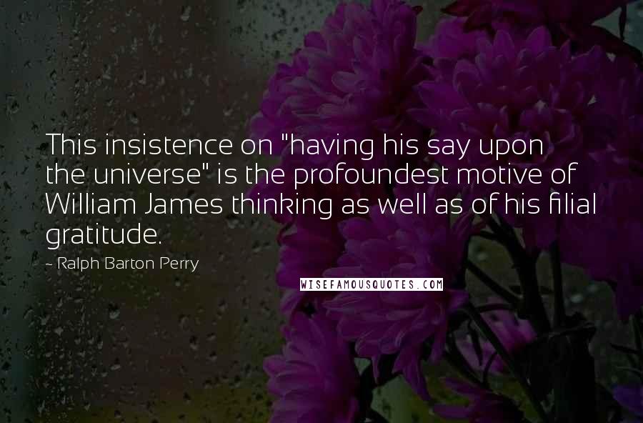 Ralph Barton Perry Quotes: This insistence on "having his say upon the universe" is the profoundest motive of William James thinking as well as of his filial gratitude.