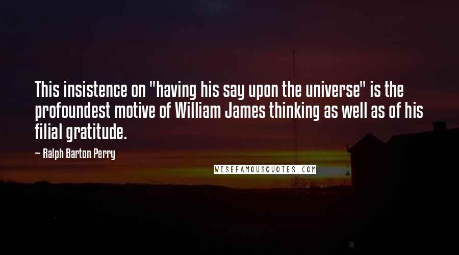 Ralph Barton Perry Quotes: This insistence on "having his say upon the universe" is the profoundest motive of William James thinking as well as of his filial gratitude.