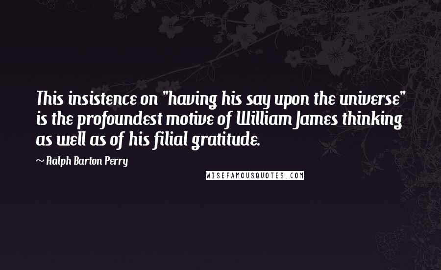 Ralph Barton Perry Quotes: This insistence on "having his say upon the universe" is the profoundest motive of William James thinking as well as of his filial gratitude.