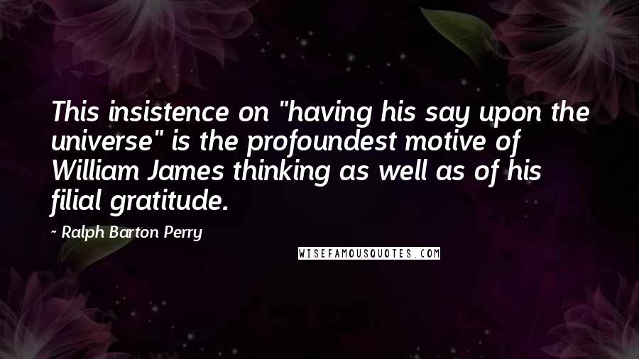 Ralph Barton Perry Quotes: This insistence on "having his say upon the universe" is the profoundest motive of William James thinking as well as of his filial gratitude.