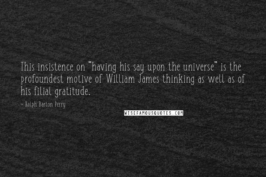 Ralph Barton Perry Quotes: This insistence on "having his say upon the universe" is the profoundest motive of William James thinking as well as of his filial gratitude.