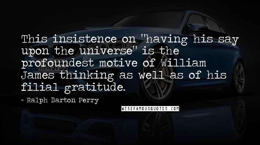 Ralph Barton Perry Quotes: This insistence on "having his say upon the universe" is the profoundest motive of William James thinking as well as of his filial gratitude.