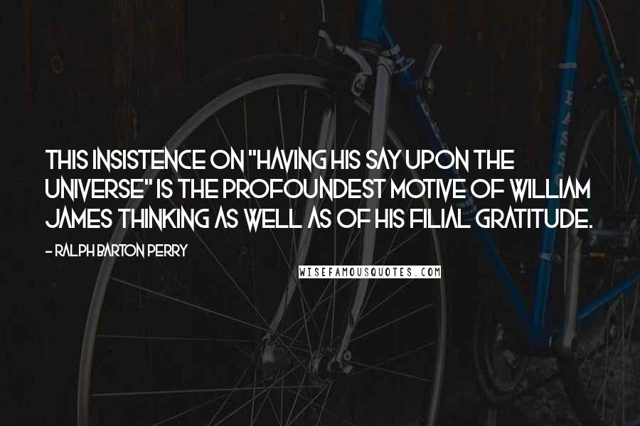 Ralph Barton Perry Quotes: This insistence on "having his say upon the universe" is the profoundest motive of William James thinking as well as of his filial gratitude.