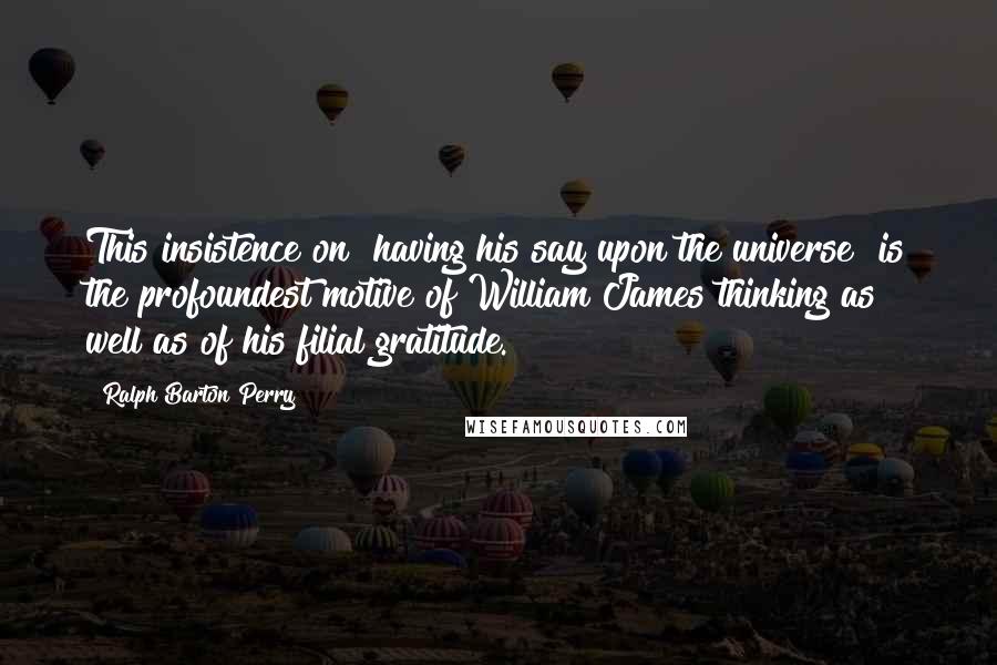 Ralph Barton Perry Quotes: This insistence on "having his say upon the universe" is the profoundest motive of William James thinking as well as of his filial gratitude.