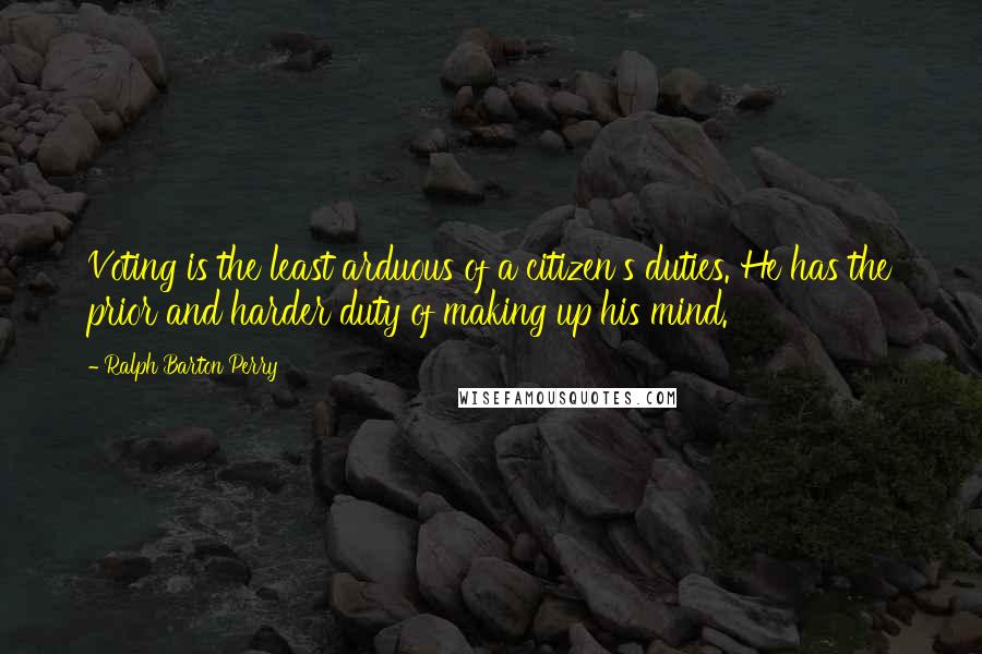 Ralph Barton Perry Quotes: Voting is the least arduous of a citizen's duties. He has the prior and harder duty of making up his mind.