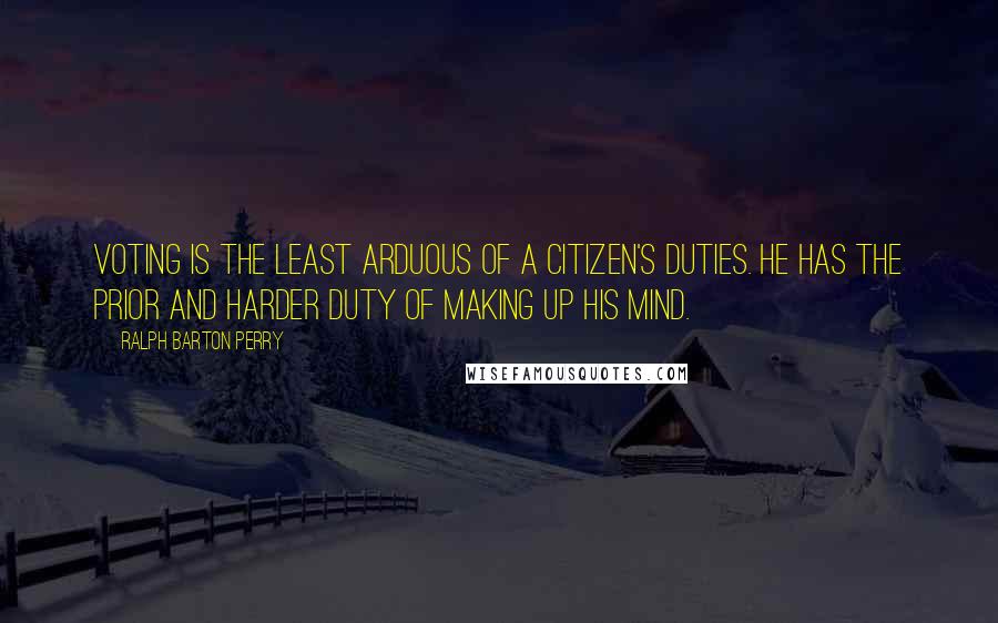 Ralph Barton Perry Quotes: Voting is the least arduous of a citizen's duties. He has the prior and harder duty of making up his mind.