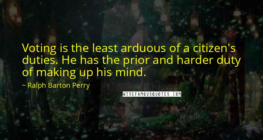 Ralph Barton Perry Quotes: Voting is the least arduous of a citizen's duties. He has the prior and harder duty of making up his mind.