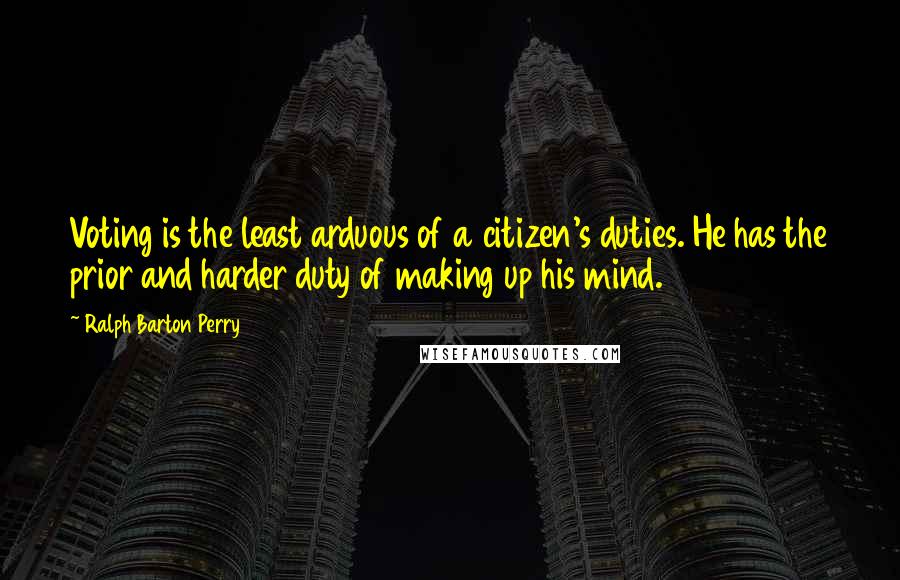 Ralph Barton Perry Quotes: Voting is the least arduous of a citizen's duties. He has the prior and harder duty of making up his mind.