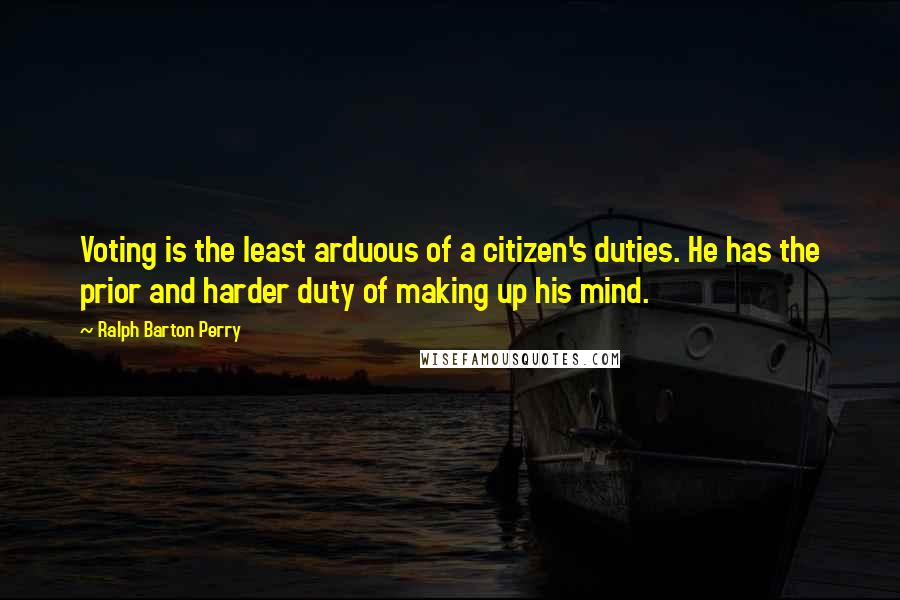 Ralph Barton Perry Quotes: Voting is the least arduous of a citizen's duties. He has the prior and harder duty of making up his mind.