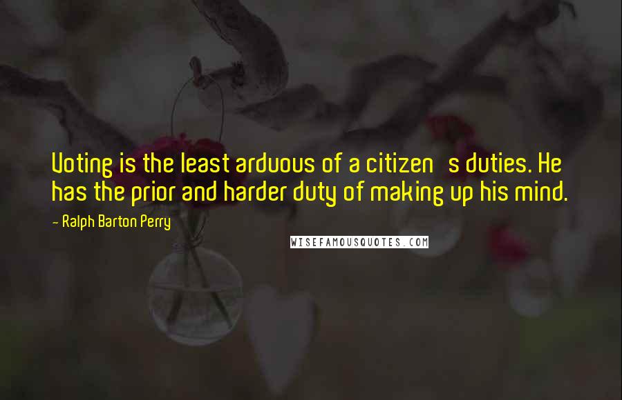 Ralph Barton Perry Quotes: Voting is the least arduous of a citizen's duties. He has the prior and harder duty of making up his mind.