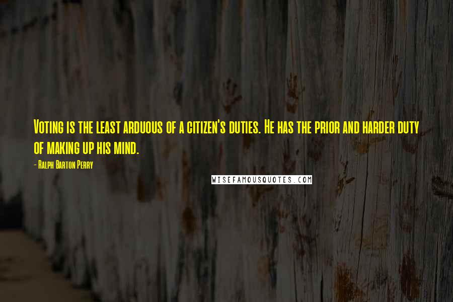 Ralph Barton Perry Quotes: Voting is the least arduous of a citizen's duties. He has the prior and harder duty of making up his mind.