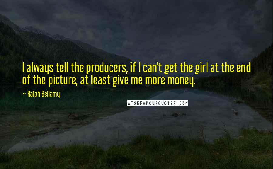 Ralph Bellamy Quotes: I always tell the producers, if I can't get the girl at the end of the picture, at least give me more money.