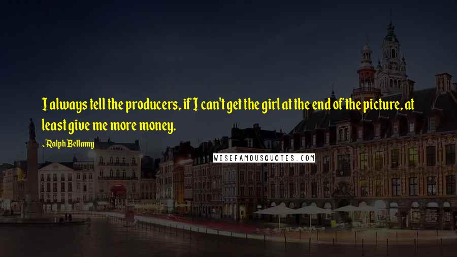 Ralph Bellamy Quotes: I always tell the producers, if I can't get the girl at the end of the picture, at least give me more money.