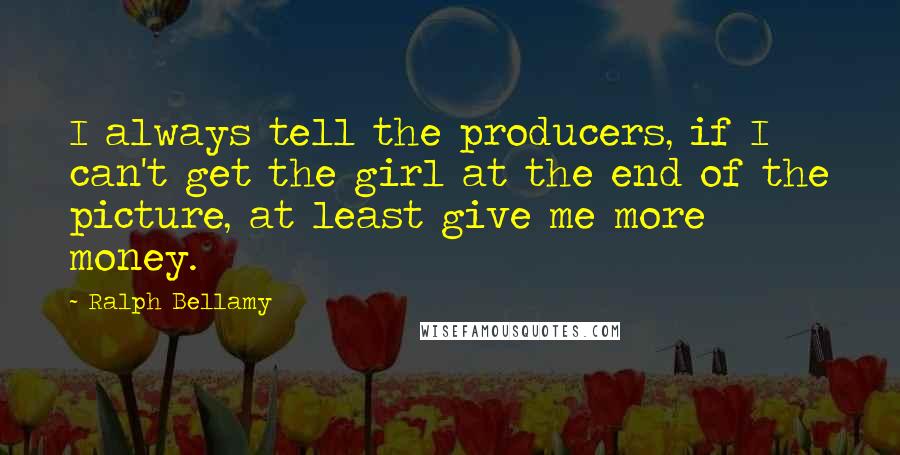 Ralph Bellamy Quotes: I always tell the producers, if I can't get the girl at the end of the picture, at least give me more money.