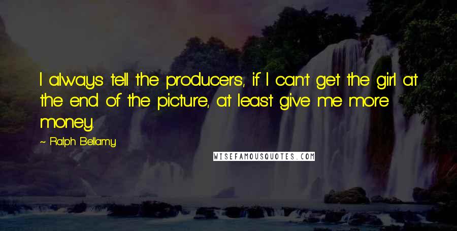 Ralph Bellamy Quotes: I always tell the producers, if I can't get the girl at the end of the picture, at least give me more money.