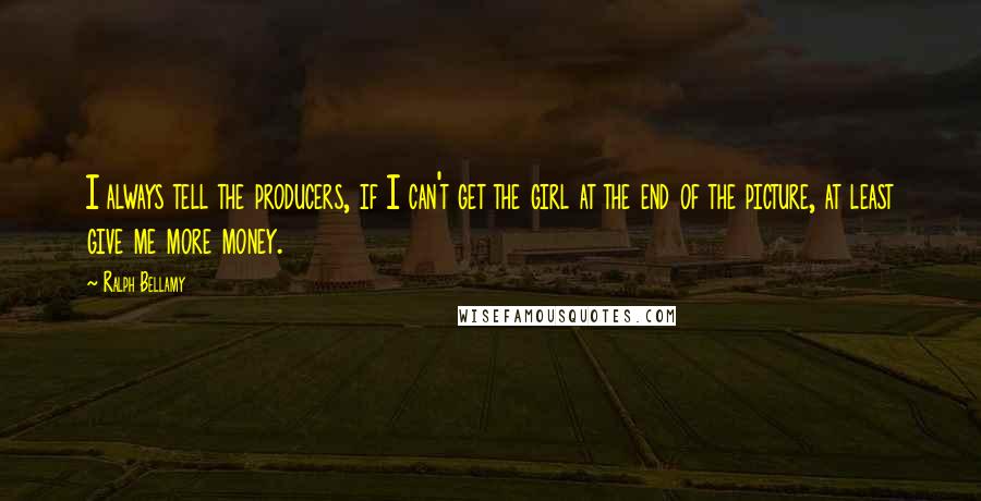 Ralph Bellamy Quotes: I always tell the producers, if I can't get the girl at the end of the picture, at least give me more money.