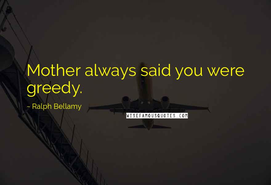 Ralph Bellamy Quotes: Mother always said you were greedy.