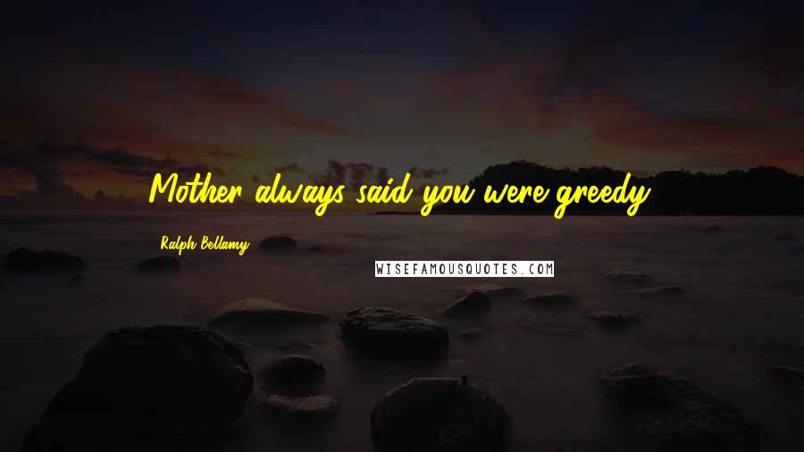 Ralph Bellamy Quotes: Mother always said you were greedy.