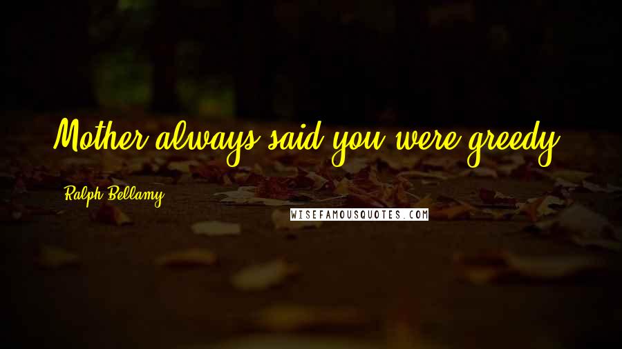 Ralph Bellamy Quotes: Mother always said you were greedy.