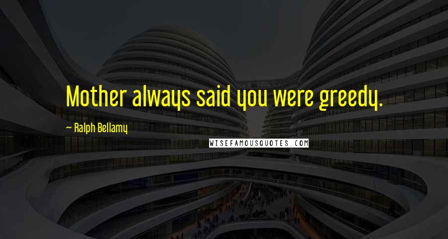 Ralph Bellamy Quotes: Mother always said you were greedy.
