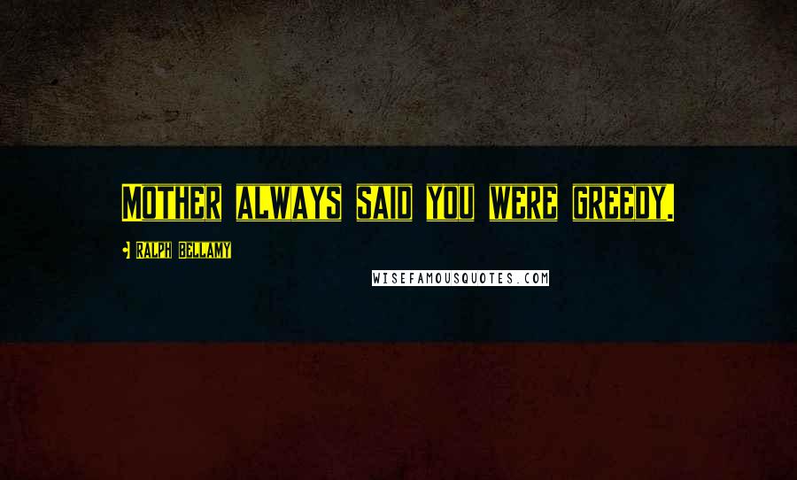 Ralph Bellamy Quotes: Mother always said you were greedy.