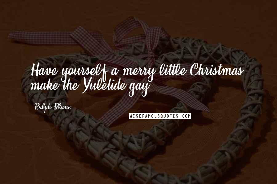 Ralph Blane Quotes: Have yourself a merry little Christmas, make the Yuletide gay.