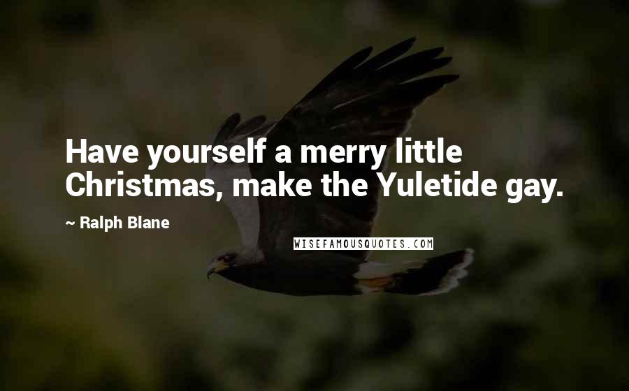 Ralph Blane Quotes: Have yourself a merry little Christmas, make the Yuletide gay.