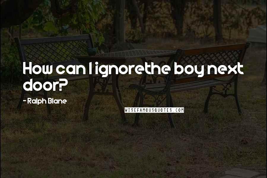 Ralph Blane Quotes: How can I ignorethe boy next door?