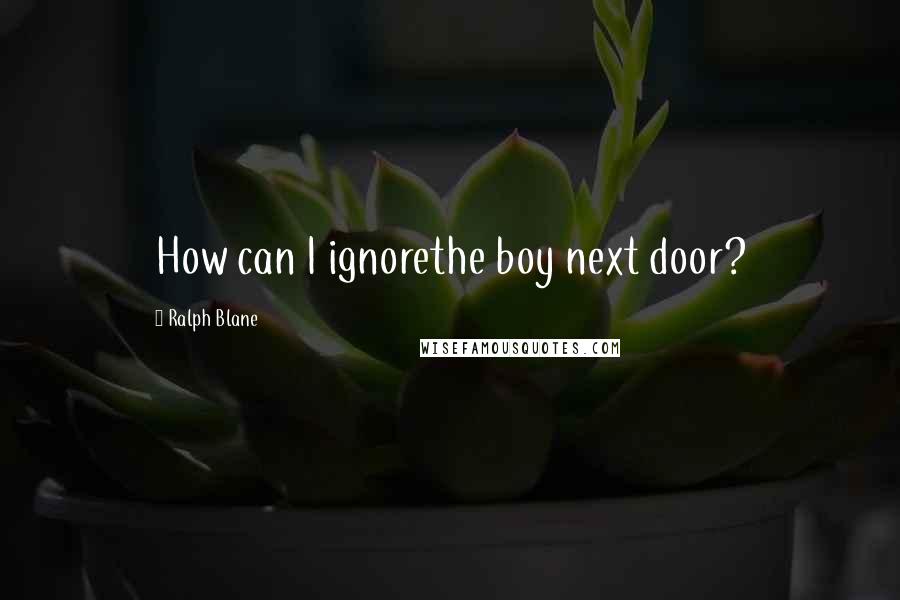 Ralph Blane Quotes: How can I ignorethe boy next door?