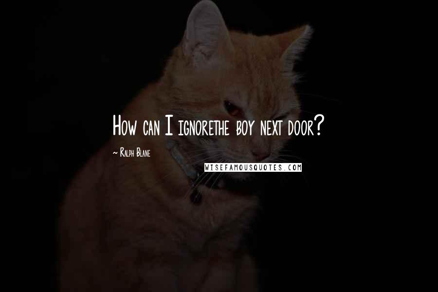 Ralph Blane Quotes: How can I ignorethe boy next door?