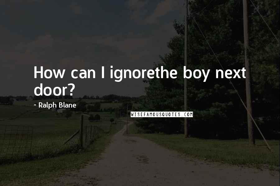 Ralph Blane Quotes: How can I ignorethe boy next door?