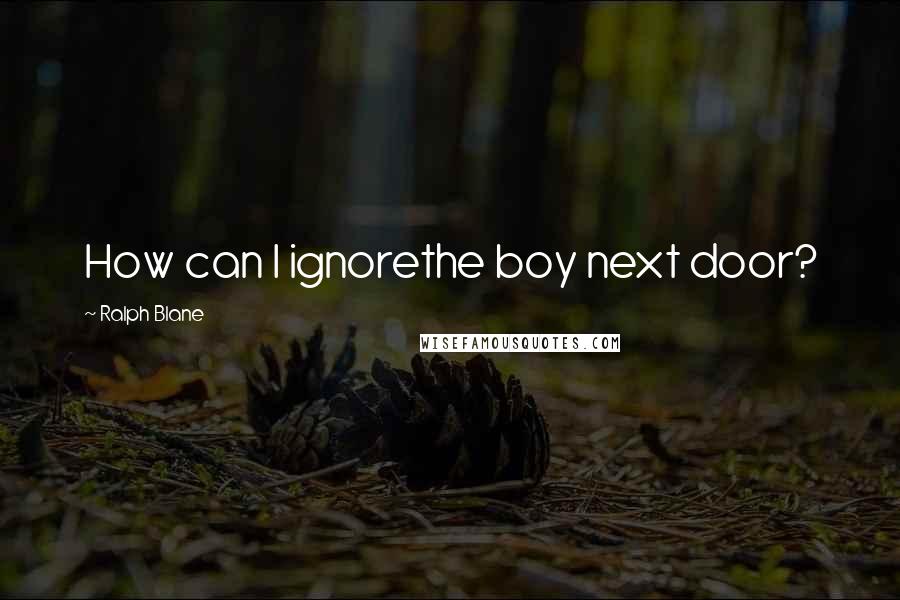 Ralph Blane Quotes: How can I ignorethe boy next door?