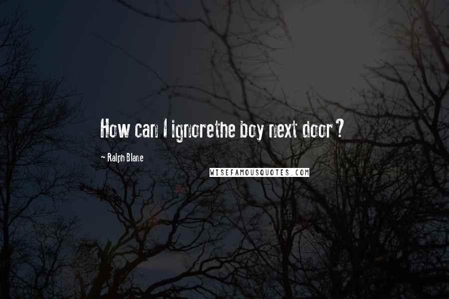 Ralph Blane Quotes: How can I ignorethe boy next door?