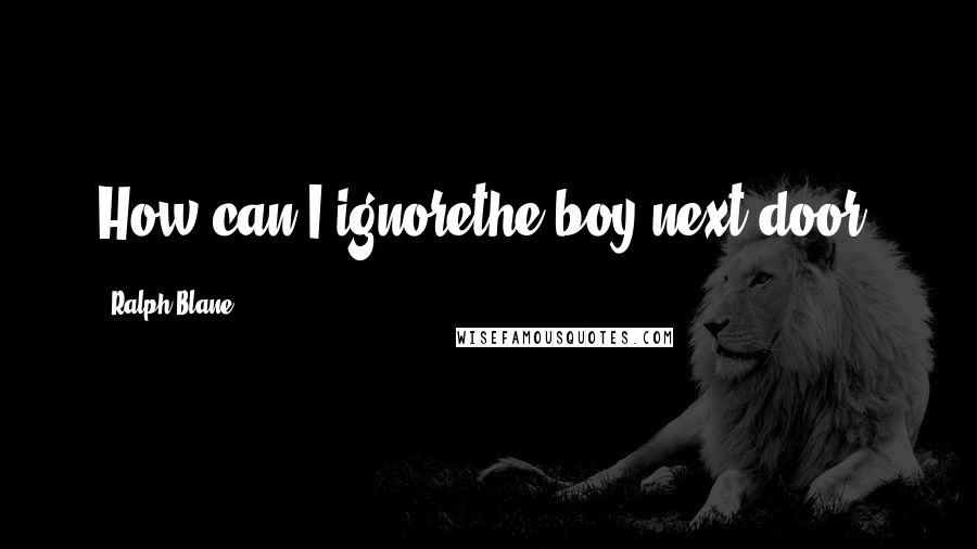 Ralph Blane Quotes: How can I ignorethe boy next door?