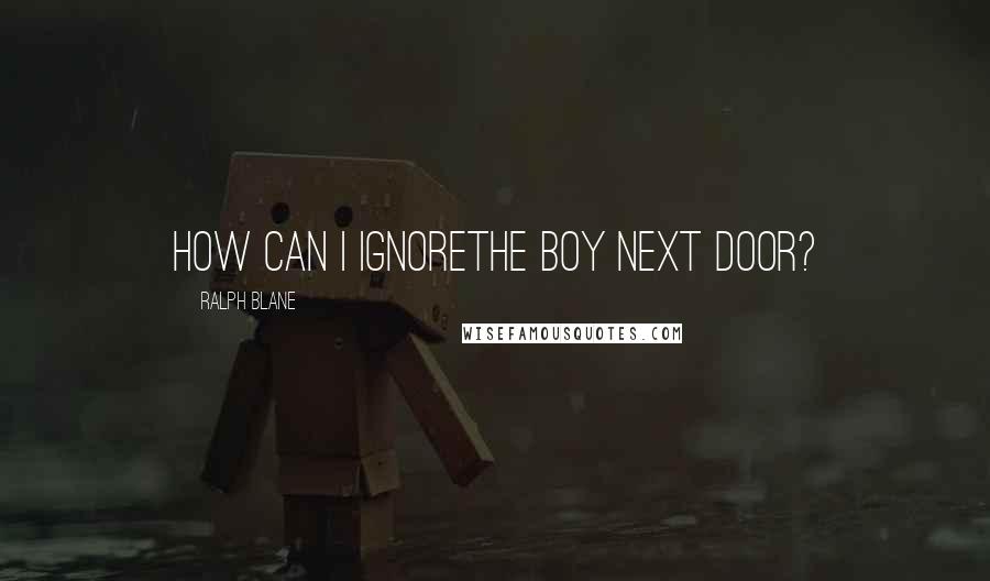 Ralph Blane Quotes: How can I ignorethe boy next door?
